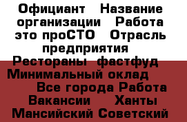 Официант › Название организации ­ Работа-это проСТО › Отрасль предприятия ­ Рестораны, фастфуд › Минимальный оклад ­ 30 000 - Все города Работа » Вакансии   . Ханты-Мансийский,Советский г.